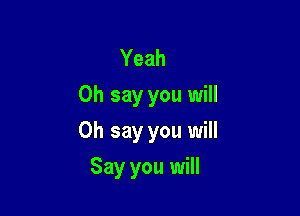 Yeah
0h say you will

0h say you will

Say you will