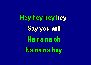 Heyheyheyhey
Say you will
Nananaoh

Nananahey