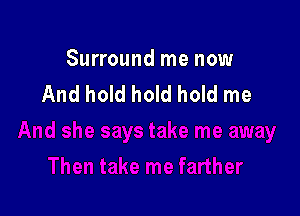 Surround me now
And hold hold hold me