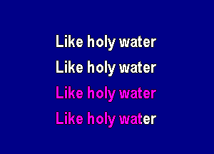 Like holy water

Like holy water