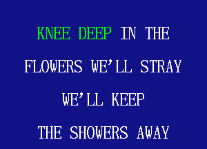 KNEE DEEP IN THE
FLOWERS WELL STRAY
WE LL KEEP
THE SHOWERS AWAY
