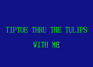 TIPTOE THRU THE TULIPS
WITH ME