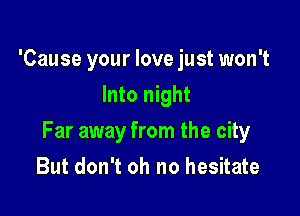 'Cause your love just won't
Into night

Far away from the city

But don't oh no hesitate