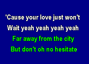 'Cause your love just won't
Wait yeah yeah yeah yeah

Far away from the city

But don't oh no hesitate