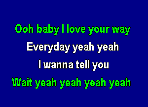 Ooh baby I love your way
Everyday yeah yeah
lwanna tell you

Wait yeah yeah yeah yeah