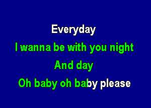 Everyday
I wanna be with you night
And day

Oh baby oh baby please