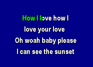 How I love how I
love your love

0h woah baby please

I can see the sunset