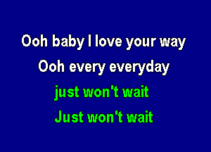 Ooh baby I love your way

Ooh every everyday
just won't wait
Just won't wait