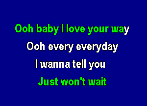 Ooh baby I love your way
Ooh every everyday

lwanna tell you

Just won't wait