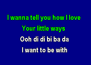 lwanna tell you how I love

Your little ways

Ooh di di bi ba da
lwant to be with