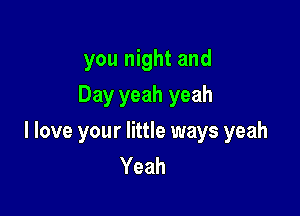 you night and
Day yeah yeah

I love your little ways yeah
Yeah