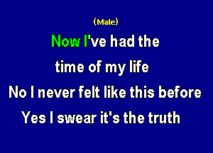 (Male)

Now I've had the
time of my life

No I never felt like this before
Yes I swear it's the truth