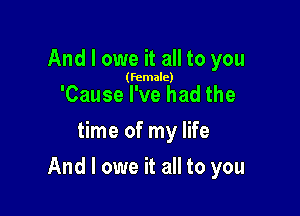 And I owe it all to you

(female)

'Cause I've had the
time of my life

And I owe it all to you