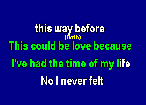 this way before

(Both)

This could he love because

I've had the time of my life

No I never felt