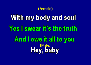 (female)

With my body and soul
Yes I swear it's the truth

And I owe it all to you

(Male)

Hey, baby