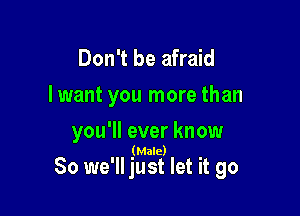 Don't be afraid
Iwant you more than

you'll ever know

(Male)

So we'll just let it go