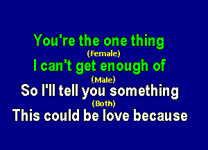You're the one thing

(female)

I can't get enough of

(Male)

80 I'll tell you something

(Bolh)
Thls could he love because
