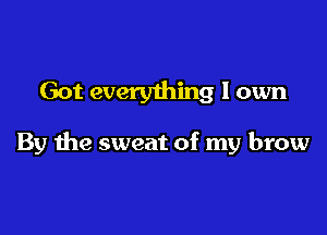 Got everything I own

By the sweat of my brow