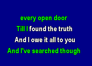 every open door
Till I found the truth
And I owe it all to you

And I've searched though