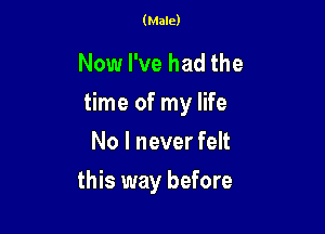 (Male)

Now I've had the
time of my life

No I never felt
this way before