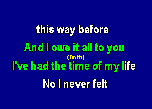 this way before

And I owe it all to you

( th)
I've had the gme of my life

No I never felt