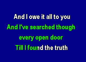 And I owe it all to you

And I've searched though

every open door
Till I found the truth