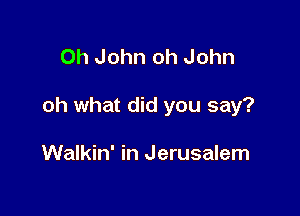 0h John oh John

oh what did you say?

Walkin' in Jerusalem