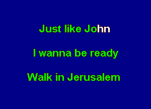 Just like John

I wanna be ready

Walk in Jerusalem