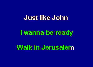 Just like John

I wanna be ready

Walk in Jerusalem