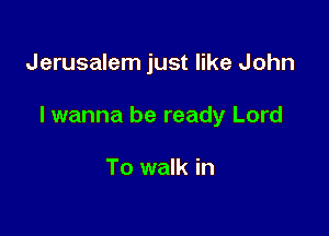 Jerusalem just like John

I wanna be ready Lord

To walk in