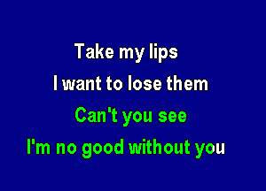 Take my lips
lwant to lose them
Can't you see

I'm no good without you