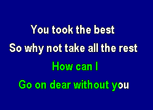 You took the best
So why not take all the rest
How can I

Go on dear without you