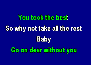 You took the best

So why not take all the rest
Baby

Go on dear without you