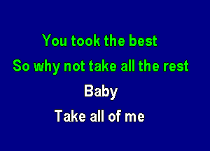 You took the best
So why not take all the rest

Baby
Take all of me