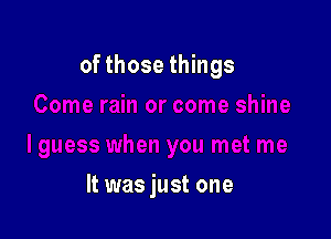 of those things

It was just one