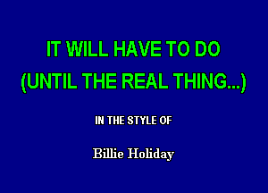 IT WILL HAVE TO DO
(UNTIL THE REAL THING...)

III THE SIYLE 0F

Billie Holiday