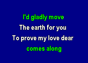 I'd gladly move

The earth for you

To prove my love dear
comes along