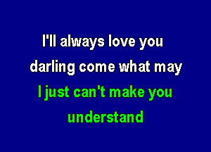 I'll always love you
darling come what may

ljust can't make you

understand