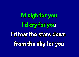 I'd sigh for you
I'd cry for you
I'd tear the stars down

from the sky for you