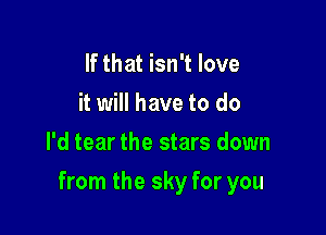 If that isn't love
it will have to do
I'd tear the stars down

from the sky for you