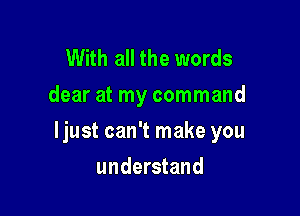 With all the words
dear at my command

ljust can't make you

understand