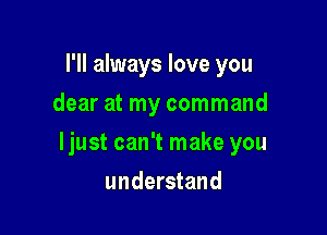 I'll always love you
dear at my command

ljust can't make you

understand