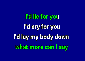 I'd lie for you
I'd cry for you

I'd lay my body down

what more can I say