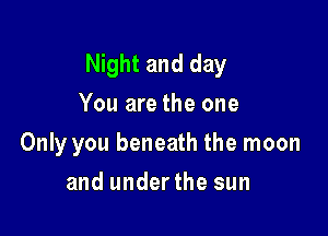Night and day
You are the one

Only you beneath the moon

and underthe sun