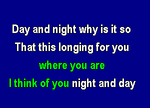 Day and night why is it so
That this longing for you
where you are

Ithink of you night and day