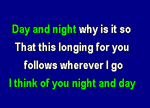 Day and night why is it so
That this longing for you
follows wherever I go

Ithink of you night and day