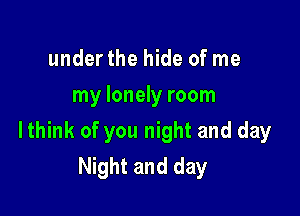 underthe hide of me
my lonely room

lthink of you night and day
Night and day
