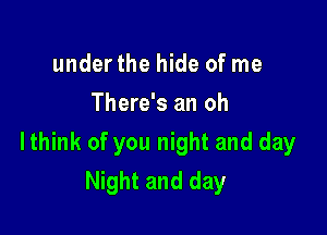 underthe hide of me
There's an oh

lthink of you night and day
Night and day