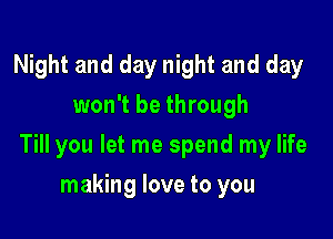 Night and day night and day
won't be through

Till you let me spend my life

making love to you