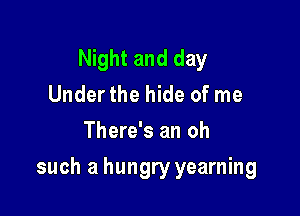 Night and day
Underthe hide of me
There's an oh

such a hungry yearning